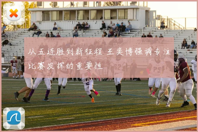 从五连胜到新征程 王奕博强调专注比赛发挥的重要性