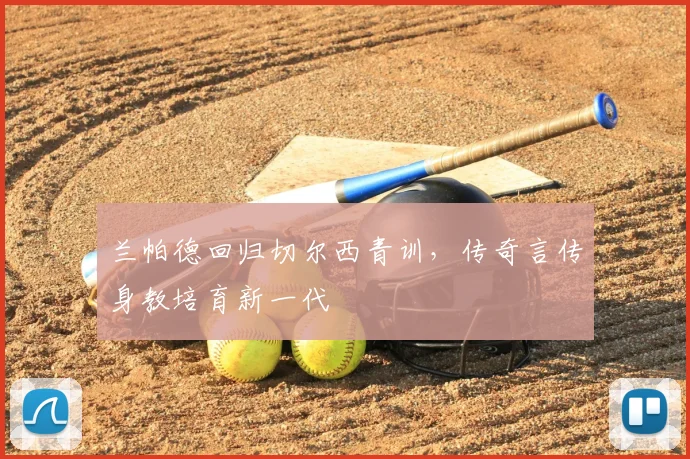 兰帕德回归切尔西青训，传奇言传身教培育新一代