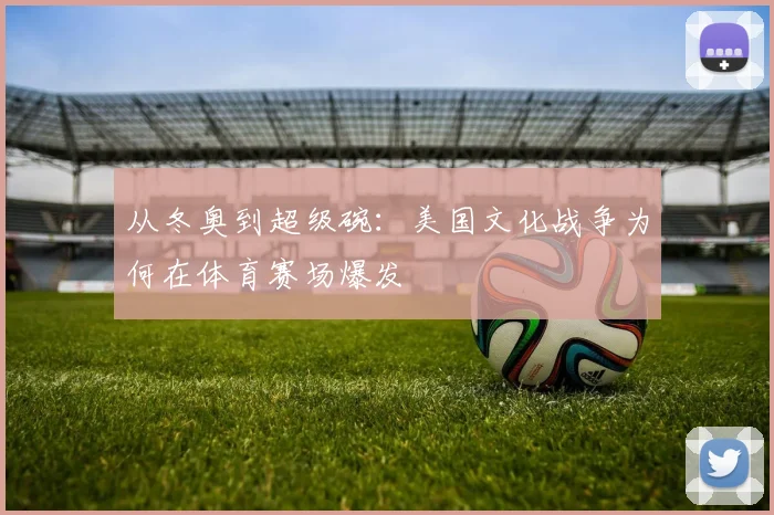 从冬奥到超级碗:美国文化战争为何在体育赛场爆发