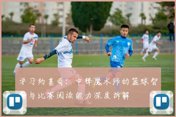 学习约基奇：中锋魔术师的篮球智慧与比赛阅读能力深度拆解