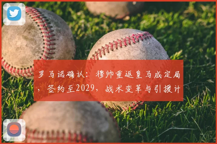 罗马诺确认：穆帅重返皇马成定局，签约至2029，战术变革与引援计划前瞻
