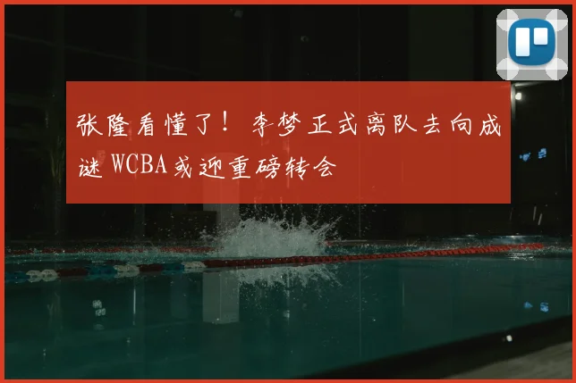 张隆看懂了!李梦正式离队去向成谜 WCBA或迎重磅转会