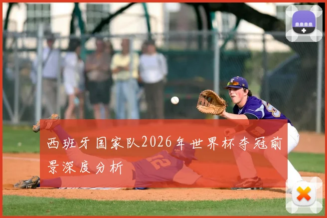 西班牙国家队2026年世界杯夺冠前景深度分析