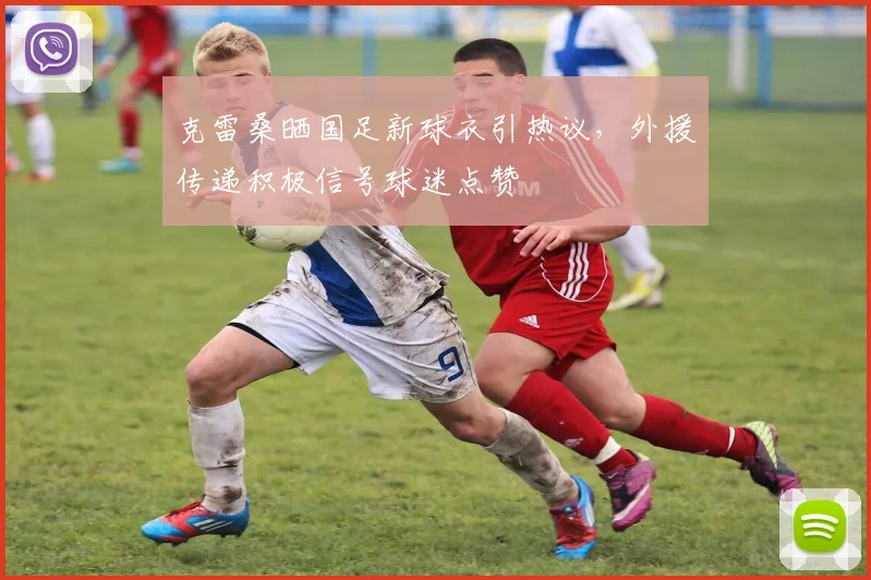 克雷桑晒国足新球衣引热议,外援传递积极信号球迷点赞