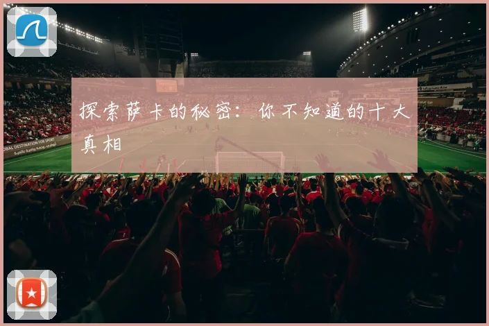 探索萨卡的秘密：你不知道的十大真相
