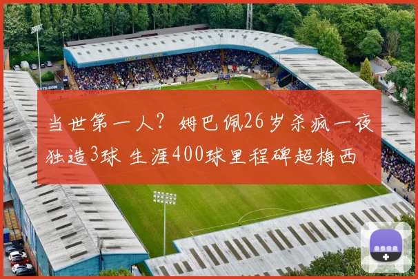 当世第一人?姆巴佩26岁杀疯一夜独造3球 生涯400球里程碑超梅西