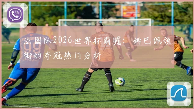 法国队2026世界杯前瞻:姆巴佩领衔的夺冠热门分析