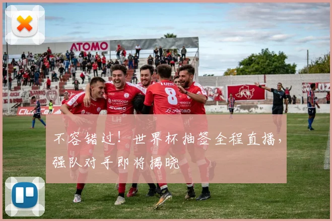 不容错过!世界杯抽签全程直播,强队对手即将揭晓