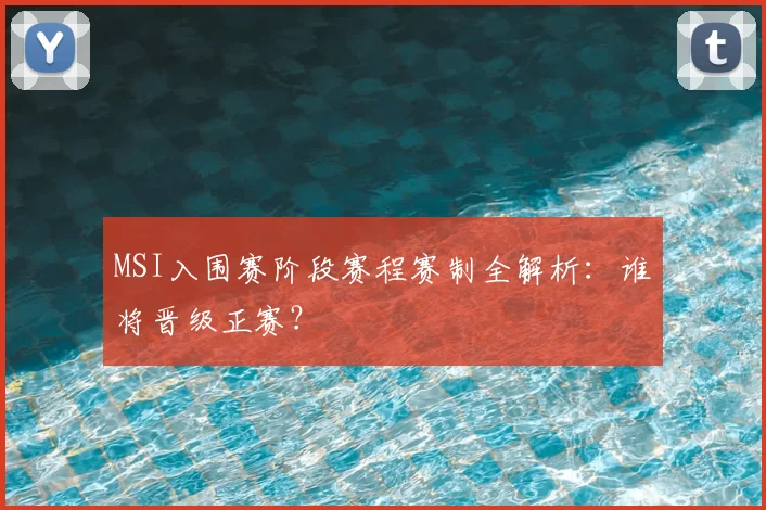 MSI入围赛阶段赛程赛制全解析：谁将晋级正赛？
