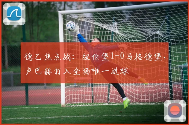 德乙焦点战:纽伦堡1-0马格德堡,卢巴赫打入全场唯一进球