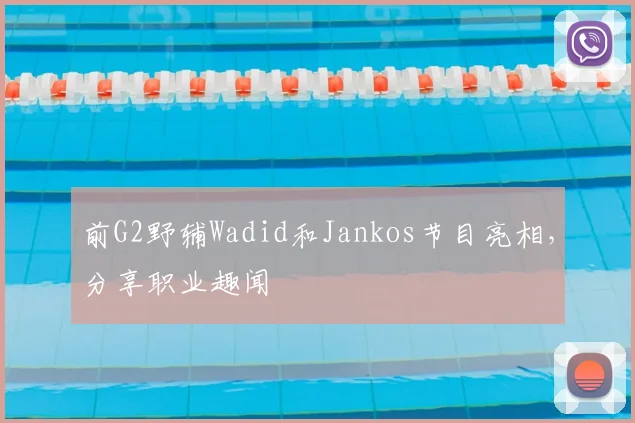 前G2野辅Wadid和Jankos节目亮相,分享职业趣闻