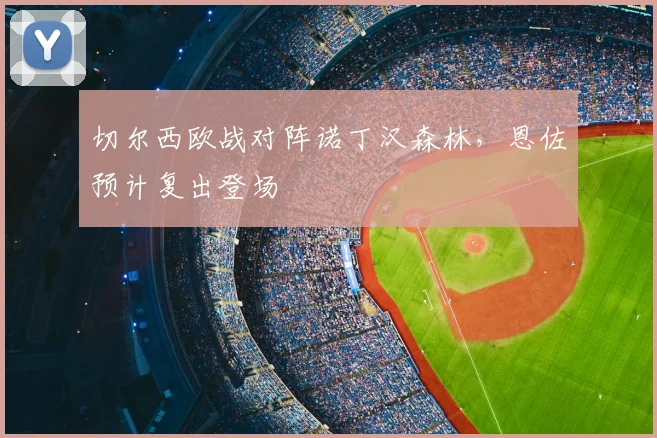 切尔西欧战对阵诺丁汉森林,恩佐预计复出登场