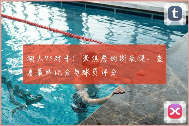 湖人vs对手:聚焦詹姆斯表现,查看最终比分与球员评分