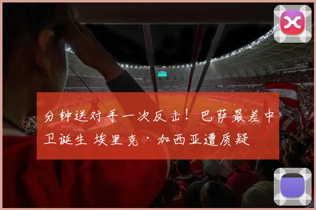分钟送对手一次反击!巴萨最差中卫诞生 埃里克·加西亚遭质疑
