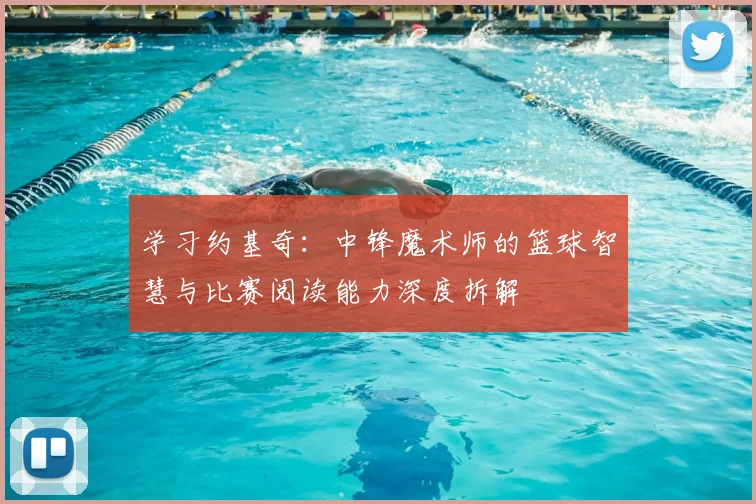 学习约基奇:中锋魔术师的篮球智慧与比赛阅读能力深度拆解