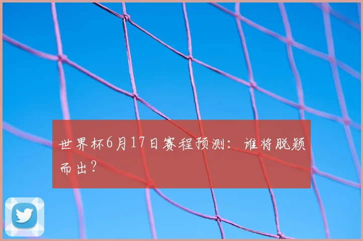 世界杯6月17日赛程预测：谁将脱颖而出？
