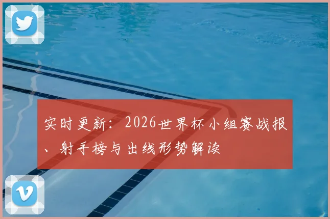 实时更新:2026世界杯小组赛战报、射手榜与出线形势解读