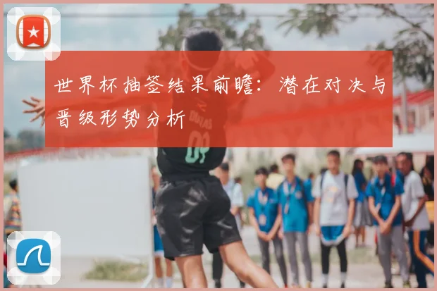 世界杯抽签结果前瞻：潜在对决与晋级形势分析