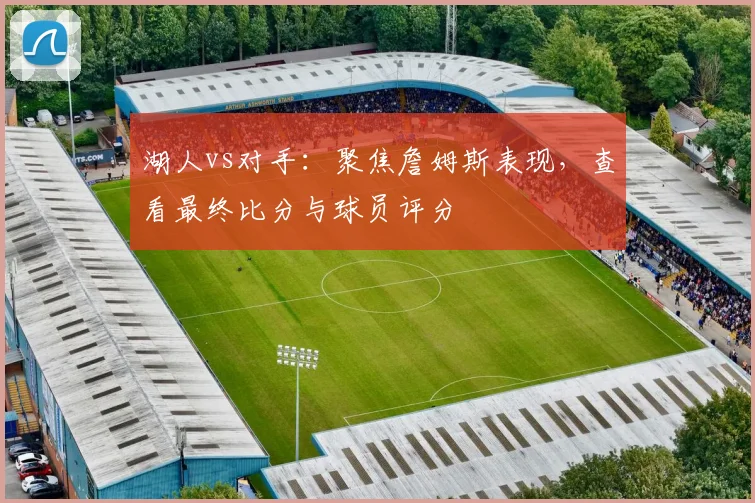 湖人vs对手：聚焦詹姆斯表现，查看最终比分与球员评分