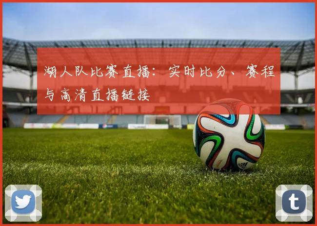 湖人队比赛直播：实时比分、赛程与高清直播链接