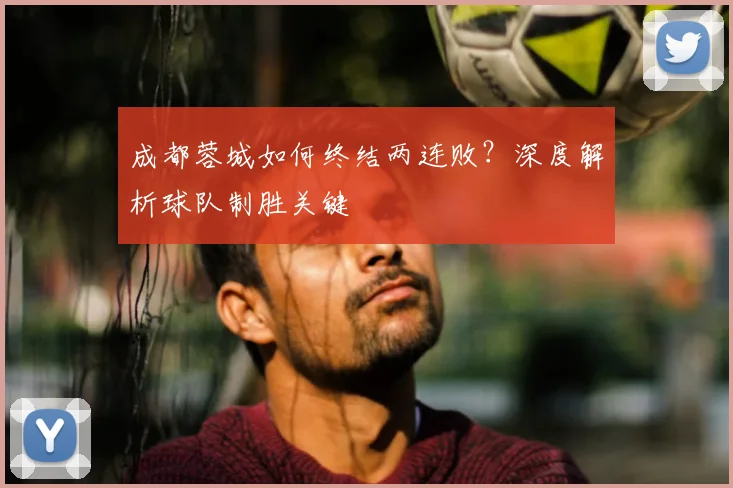 成都蓉城如何终结两连败?深度解析球队制胜关键