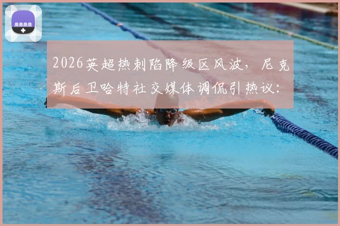 2026英超热刺陷降级区风波,尼克斯后卫哈特社交媒体调侃引热议:跨界体育梗如何炼成?