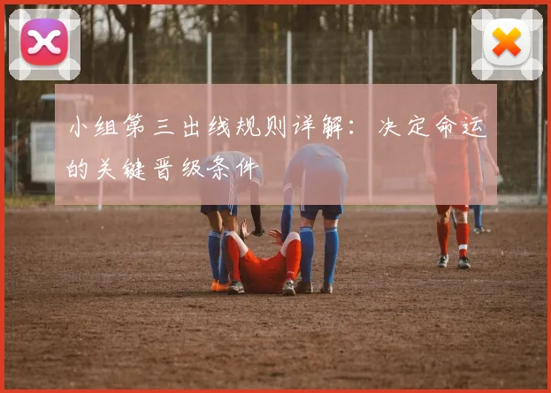 小组第三出线规则详解:决定命运的关键晋级条件