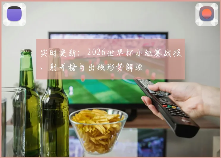 实时更新：2026世界杯小组赛战报、射手榜与出线形势解读