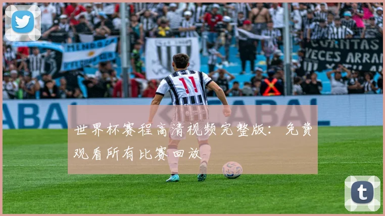 世界杯赛程高清视频完整版：免费观看所有比赛回放