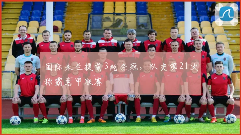 国际米兰提前3轮夺冠，队史第21次称霸意甲联赛