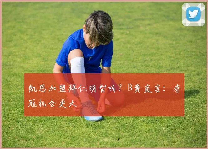凯恩加盟拜仁明智吗?B费直言:夺冠机会更大