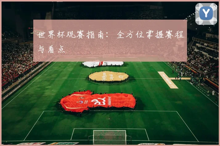 世界杯观赛指南:全方位掌握赛程与看点