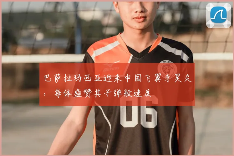 巴萨拉玛西亚迎来中国飞翼李昊炎,每体盛赞其子弹般速度