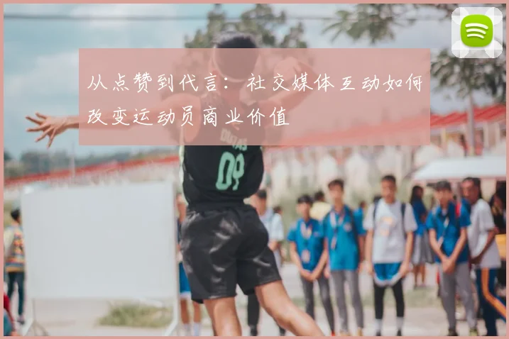 从点赞到代言:社交媒体互动如何改变运动员商业价值