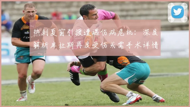 热刺夏窗引援遭遇伤病危机：深度解析库杜斯再度受伤或需手术详情，对其个人表现及球队赛季前景影响几何