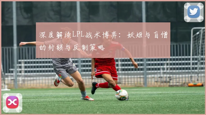 深度解读LPL战术博弈：妖姬与盲僧的封锁与反制策略