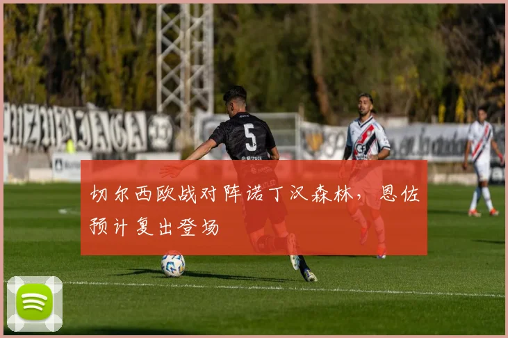 切尔西欧战对阵诺丁汉森林,恩佐预计复出登场